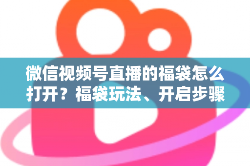 微信视频号直播的福袋怎么打开?福袋玩法、开启步骤与中奖技巧全解析 微信视频号直播的福袋怎么打开?福袋玩法、开启步骤与中奖技巧全解析