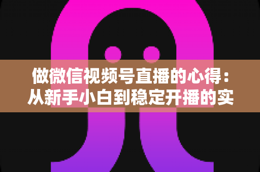 做微信视频号直播的心得:从新手小白到稳定开播的实战经验全解析 做微信视频号直播的心得:从新手小白到稳定开播的实战经验全解析