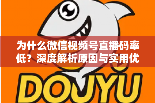 为什么微信视频号直播码率低?深度解析原因与实用优化指南 为什么微信视频号直播码率低?深度解析原因与实用优化指南
