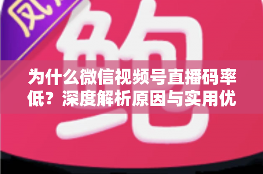 为什么微信视频号直播码率低？深度解析原因与实用优化指南