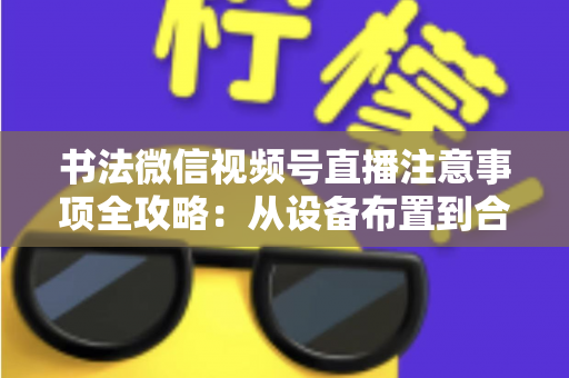 书法微信视频号直播注意事项全攻略:从设备布置到合规变现,助您的笔墨艺术在直播间圈粉无数 书法微信视频号直播注意事项全攻略:从设备布置到合规变现,助您的笔墨艺术在直播间圈粉无数