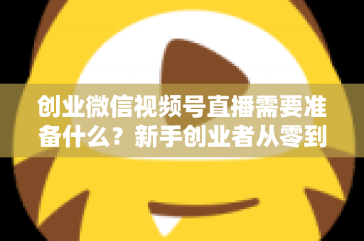 创业微信视频号直播需要准备什么?新手创业者从零到开播的完整准备指南 创业微信视频号直播需要准备什么?新手创业者从零到开播的完整准备指南