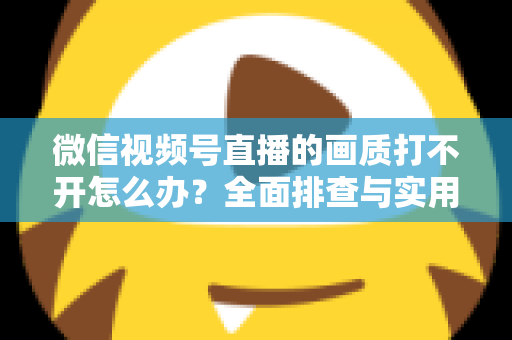 微信视频号直播的画质打不开怎么办?全面排查与实用解决指南 微信视频号直播的画质打不开怎么办?全面排查与实用解决指南