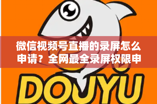 微信视频号直播的录屏怎么申请?全网最全录屏权限申请流程与合规指南 微信视频号直播的录屏怎么申请?全网最全录屏权限申请流程与合规指南