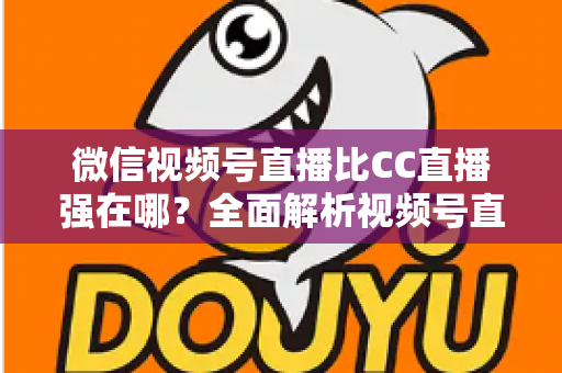 微信视频号直播比CC直播强在哪?全面解析视频号直播的六大核心优势与实战价值 微信视频号直播比CC直播强在哪?全面解析视频号直播的六大核心优势与实战价值