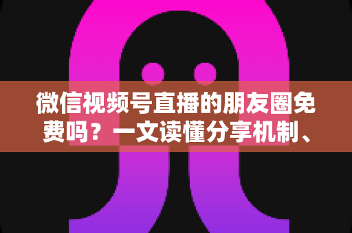 微信视频号直播的朋友圈免费吗?一文读懂分享机制、费用真相与引流技巧 微信视频号直播的朋友圈免费吗?一文读懂分享机制、费用真相与引流技巧