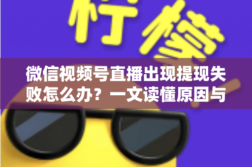 微信视频号直播出现提现失败怎么办?一文读懂原因与实用解决方案 微信视频号直播出现提现失败怎么办?一文读懂原因与实用解决方案