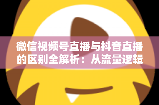 微信视频号直播与抖音直播的区别全解析:从流量逻辑到变现模式,一文帮你选对直播主阵地 微信视频号直播与抖音直播的区别全解析:从流量逻辑到变现模式,一文帮你选对直播主阵地