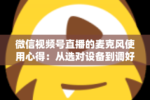 微信视频号直播的麦克风使用心得:从选对设备到调好音质的完整进阶指南 微信视频号直播的麦克风使用心得:从选对设备到调好音质的完整进阶指南
