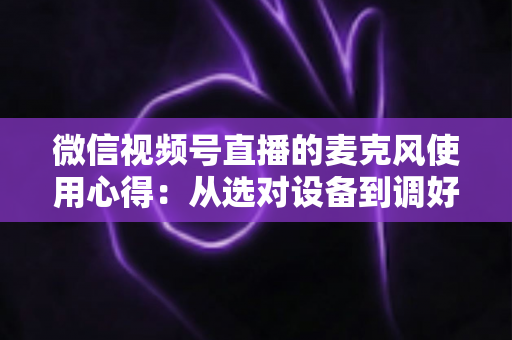 微信视频号直播的麦克风使用心得:从选对设备到调好音质的完整进阶指南 微信视频号直播的麦克风使用心得:从选对设备到调好音质的完整进阶指南