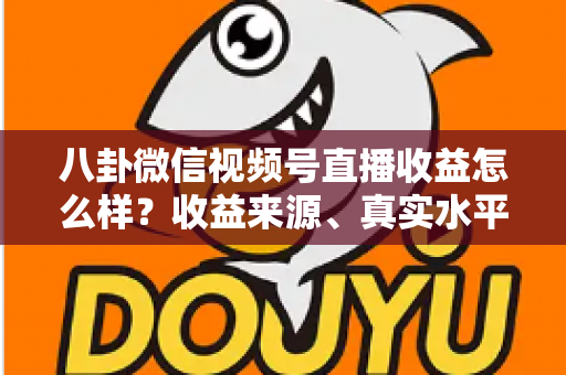 八卦微信视频号直播收益怎么样?收益来源、真实水平与提升技巧全解析 八卦微信视频号直播收益怎么样?收益来源、真实水平与提升技巧全解析