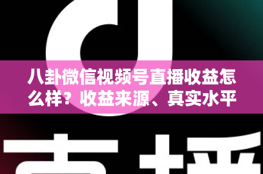 八卦微信视频号直播收益怎么样?收益来源、真实水平与提升技巧全解析 八卦微信视频号直播收益怎么样?收益来源、真实水平与提升技巧全解析