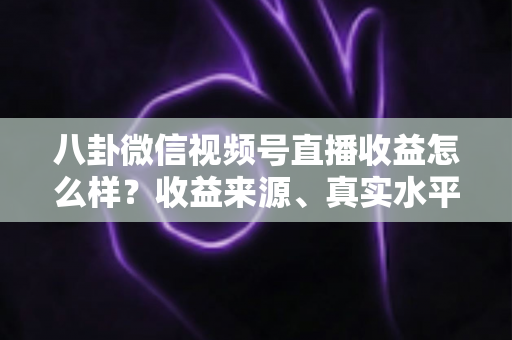 八卦微信视频号直播收益怎么样？收益来源、真实水平与提升技巧全解析