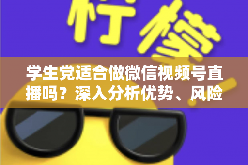 学生党适合做微信视频号直播吗？深入分析优势、风险与实操建议，帮你做出明智选择