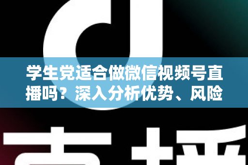 学生党适合做微信视频号直播吗？深入分析优势、风险与实操建议，帮你做出明智选择