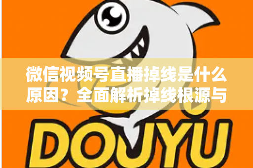 微信视频号直播掉线是什么原因？全面解析掉线根源与高效解决方案