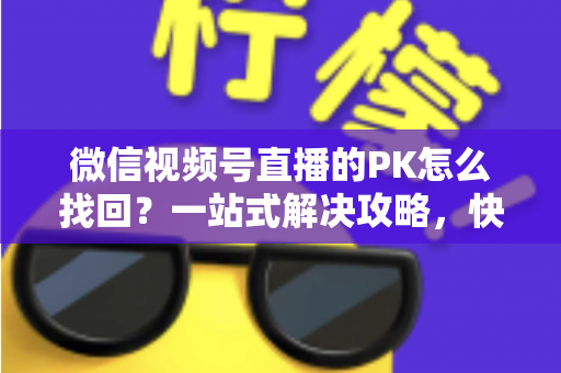 微信视频号直播的PK怎么找回？一站式解决攻略，快速恢复直播PK功能与回放记录