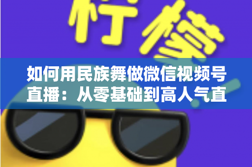 如何用民族舞做微信视频号直播：从零基础到高人气直播间的完整实战指南