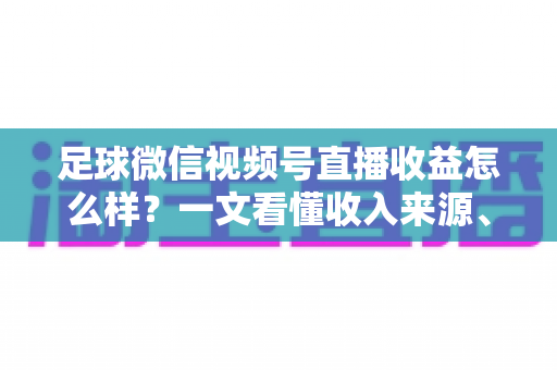 足球微信视频号直播收益怎么样?一文看懂收入来源、收益水平与变现技巧 足球微信视频号直播收益怎么样?一文看懂收入来源、收益水平与变现技巧