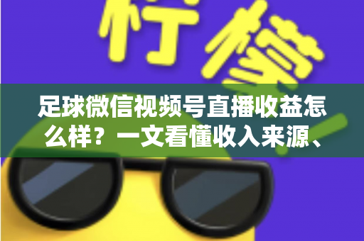 足球微信视频号直播收益怎么样？一文看懂收入来源、收益水平与变现技巧