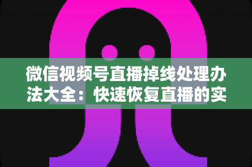 微信视频号直播掉线处理办法大全：快速恢复直播的实用指南与预防技巧