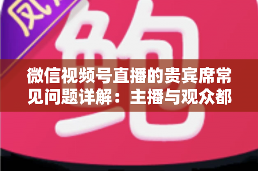 微信视频号直播的贵宾席常见问题详解:主播与观众都需要的实用运营指南 微信视频号直播的贵宾席常见问题详解:主播与观众都需要的实用运营指南
