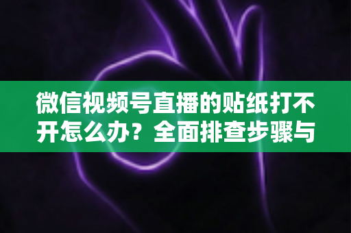 微信视频号直播的贴纸打不开怎么办?全面排查步骤与实用解决指南,轻松恢复直播间互动功能 微信视频号直播的贴纸打不开怎么办?全面排查步骤与实用解决指南,轻松恢复直播间互动功能