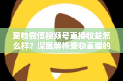 宠物微信视频号直播收益怎么样？深度解析宠物直播的真实收入水平与变现路径
