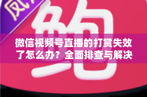 微信视频号直播的打赏失效了怎么办?全面排查与解决方案指南 微信视频号直播的打赏失效了怎么办?全面排查与解决方案指南