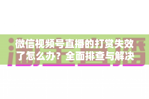 微信视频号直播的打赏失效了怎么办?全面排查与解决方案指南 微信视频号直播的打赏失效了怎么办?全面排查与解决方案指南
