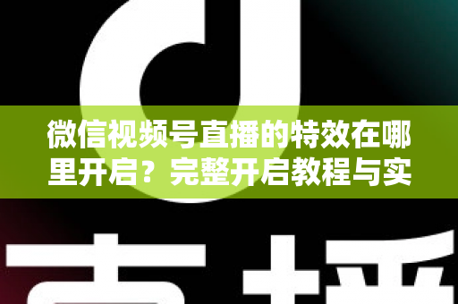 微信视频号直播的特效在哪里开启?完整开启教程与实用技巧一文读懂 微信视频号直播的特效在哪里开启?完整开启教程与实用技巧一文读懂
