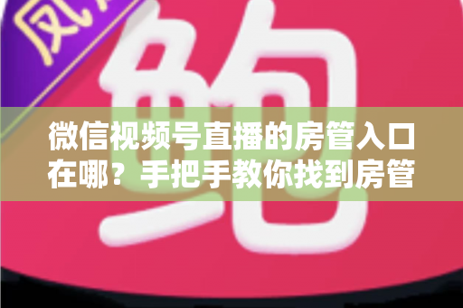 微信视频号直播的房管入口在哪?手把手教你找到房管设置入口,轻松管理直播间 微信视频号直播的房管入口在哪?手把手教你找到房管设置入口,轻松管理直播间
