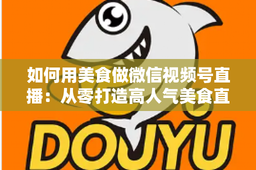 如何用美食做微信视频号直播:从零打造高人气美食直播间的完整实战指南 如何用美食做微信视频号直播:从零打造高人气美食直播间的完整实战指南