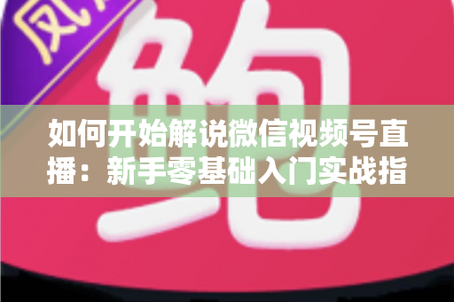 如何开始解说微信视频号直播:新手零基础入门实战指南 如何开始解说微信视频号直播:新手零基础入门实战指南