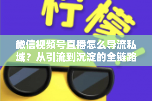 微信视频号直播怎么导流私域?从引流到沉淀的全链路实战指南 微信视频号直播怎么导流私域?从引流到沉淀的全链路实战指南