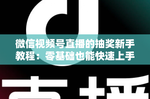 微信视频号直播的抽奖新手教程:零基础也能快速上手的直播间抽奖实操指南 微信视频号直播的抽奖新手教程:零基础也能快速上手的直播间抽奖实操指南