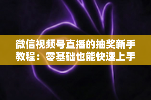 微信视频号直播的抽奖新手教程:零基础也能快速上手的直播间抽奖实操指南 微信视频号直播的抽奖新手教程:零基础也能快速上手的直播间抽奖实操指南