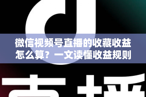 微信视频号直播的收藏收益怎么算?一文读懂收益规则、分成比例与提现全流程 微信视频号直播的收藏收益怎么算?一文读懂收益规则、分成比例与提现全流程