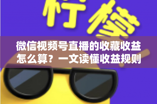 微信视频号直播的收藏收益怎么算?一文读懂收益规则、分成比例与提现全流程 微信视频号直播的收藏收益怎么算?一文读懂收益规则、分成比例与提现全流程