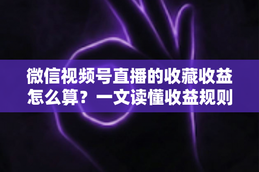 微信视频号直播的收藏收益怎么算？一文读懂收益规则、分成比例与提现全流程