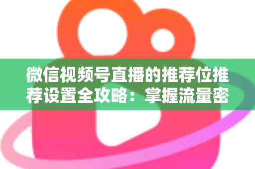 微信视频号直播的推荐位推荐设置全攻略:掌握流量密码,让直播间曝光翻倍的实操指南 微信视频号直播的推荐位推荐设置全攻略:掌握流量密码,让直播间曝光翻倍的实操指南