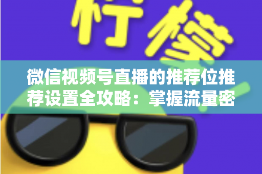 微信视频号直播的推荐位推荐设置全攻略:掌握流量密码,让直播间曝光翻倍的实操指南 微信视频号直播的推荐位推荐设置全攻略:掌握流量密码,让直播间曝光翻倍的实操指南