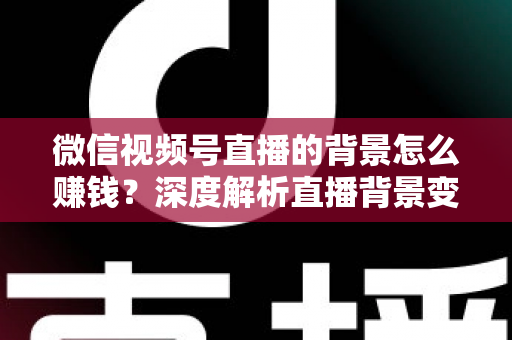 微信视频号直播的背景怎么赚钱？深度解析直播背景变现的五大实用路径与新手入门指南