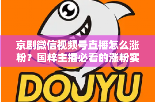 京剧微信视频号直播怎么涨粉？国粹主播必看的涨粉实战指南与运营秘籍