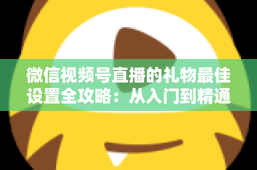 微信视频号直播的礼物最佳设置全攻略：从入门到精通的收益优化指南