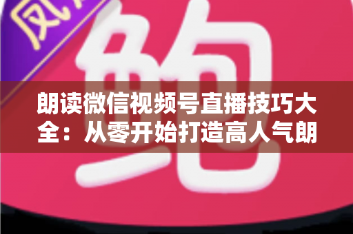 朗读微信视频号直播技巧大全：从零开始打造高人气朗读直播间的实战指南