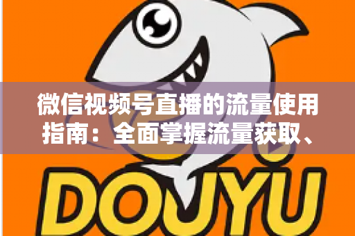 微信视频号直播的流量使用指南：全面掌握流量获取、运营与转化的核心策略