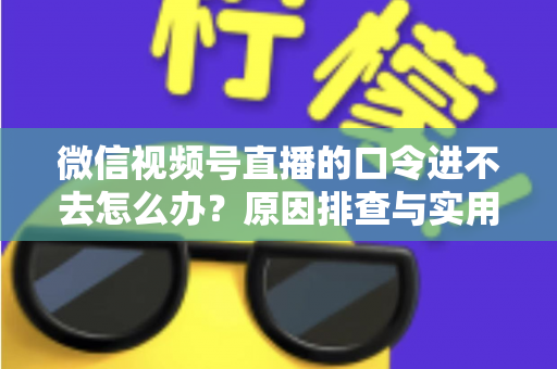 微信视频号直播的口令进不去怎么办？原因排查与实用解决方案全攻略