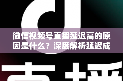 微信视频号直播延迟高的原因是什么?深度解析延迟成因与实用优化方案 微信视频号直播延迟高的原因是什么?深度解析延迟成因与实用优化方案