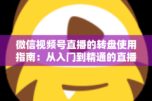 微信视频号直播的转盘使用指南：从入门到精通的直播间互动涨粉实战手册